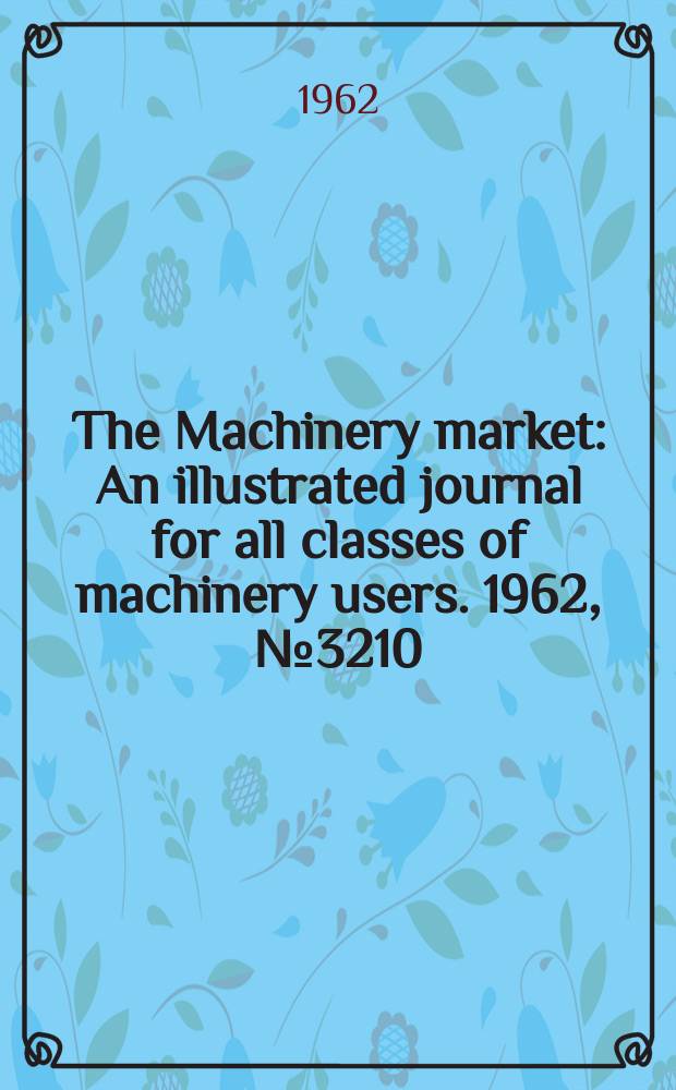 The Machinery market : An illustrated journal for all classes of machinery users. 1962, №3210