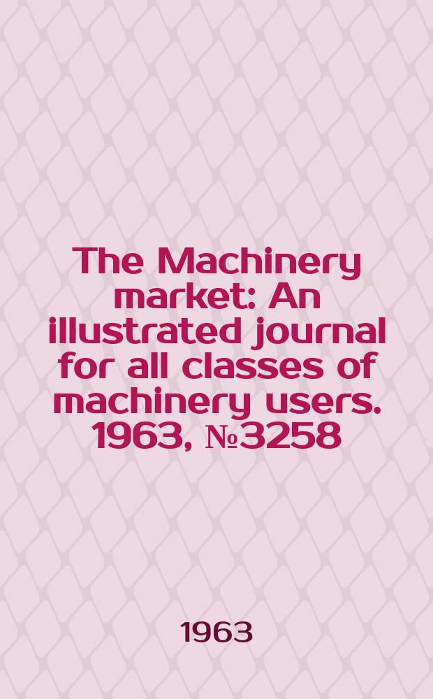 The Machinery market : An illustrated journal for all classes of machinery users. 1963, №3258