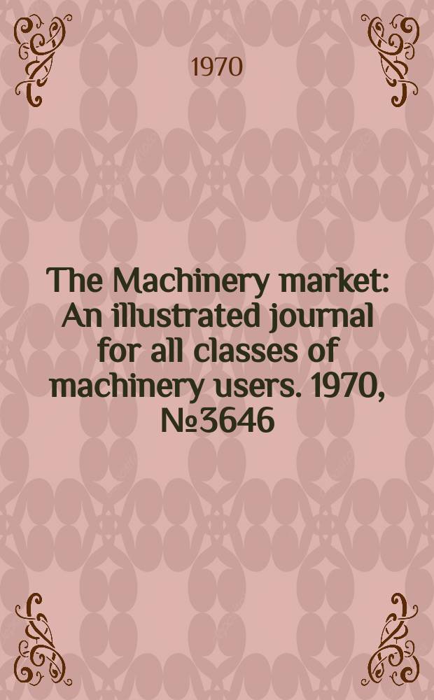The Machinery market : An illustrated journal for all classes of machinery users. 1970, №3646