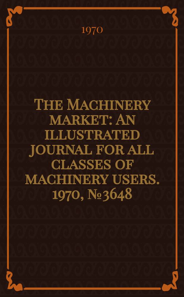 The Machinery market : An illustrated journal for all classes of machinery users. 1970, №3648