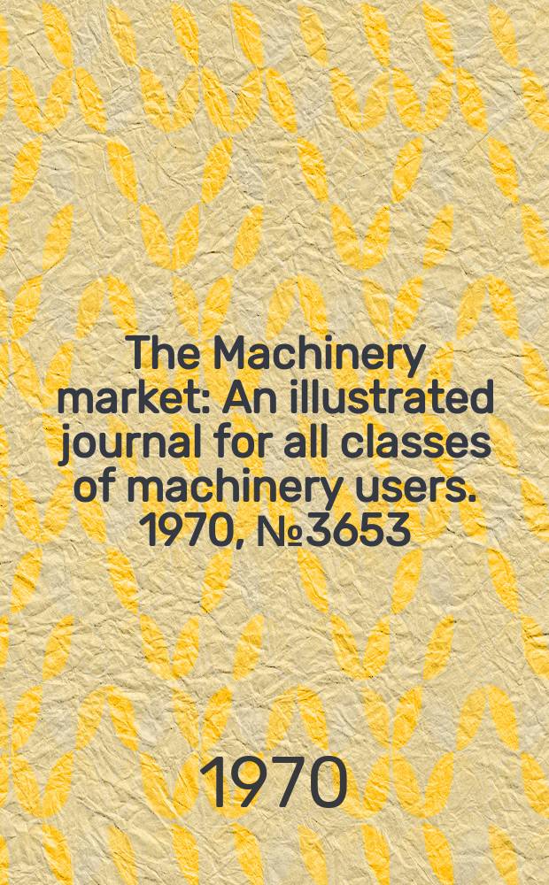 The Machinery market : An illustrated journal for all classes of machinery users. 1970, №3653