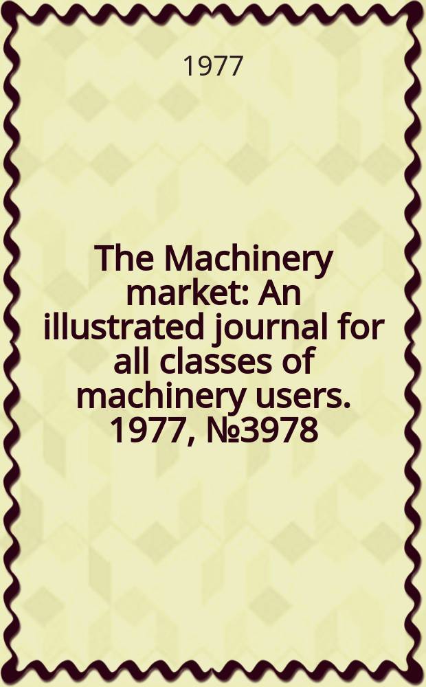 The Machinery market : An illustrated journal for all classes of machinery users. 1977, №3978