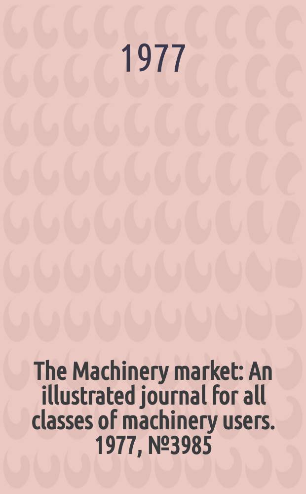 The Machinery market : An illustrated journal for all classes of machinery users. 1977, №3985