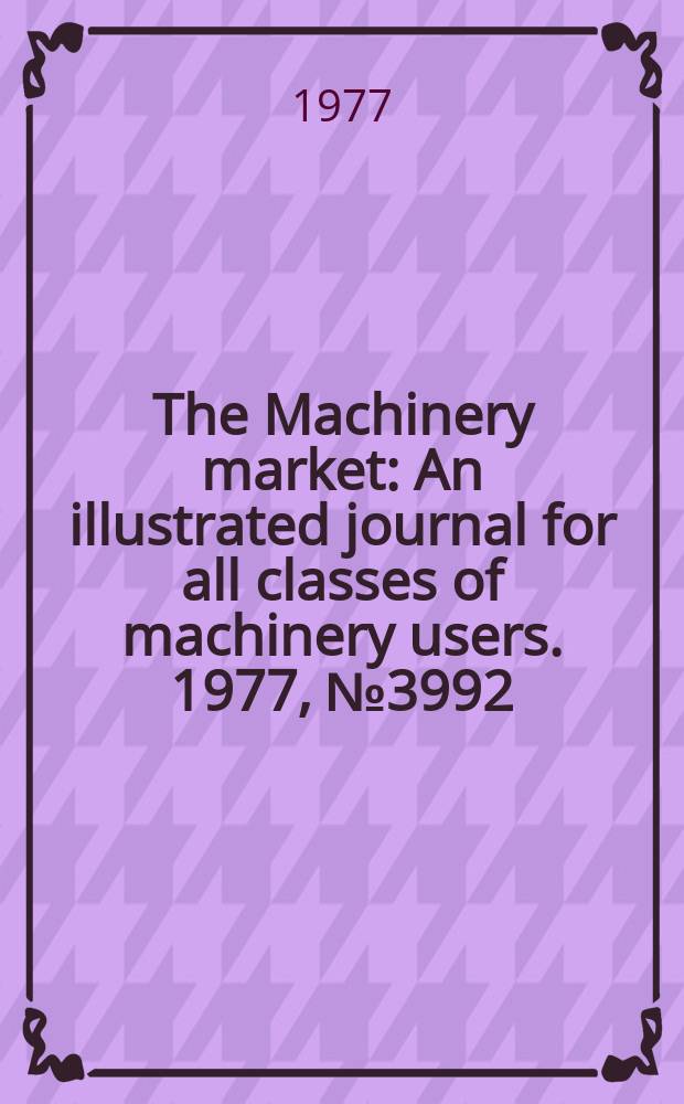 The Machinery market : An illustrated journal for all classes of machinery users. 1977, №3992