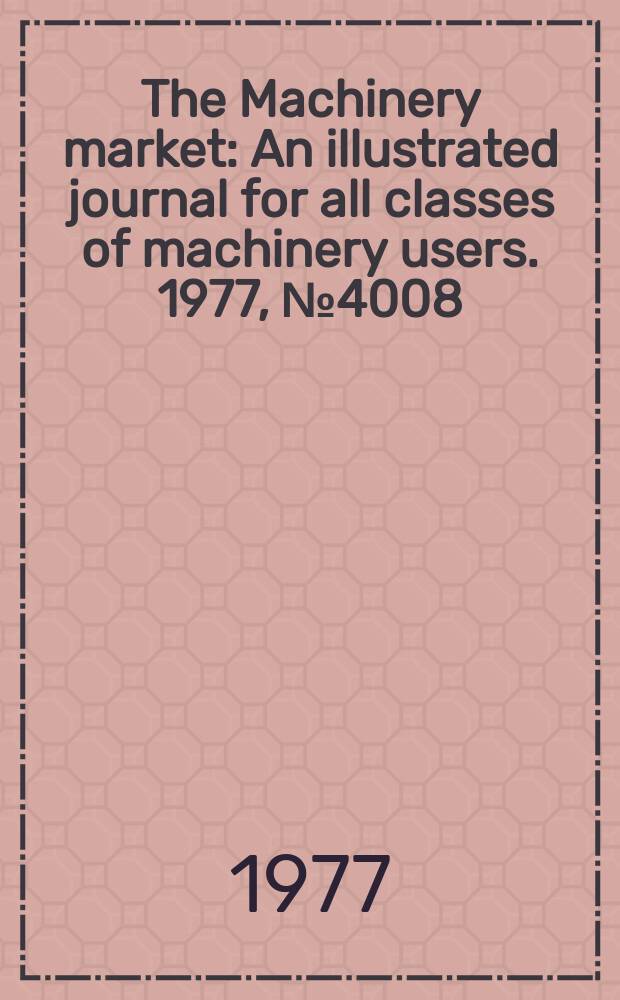 The Machinery market : An illustrated journal for all classes of machinery users. 1977, №4008