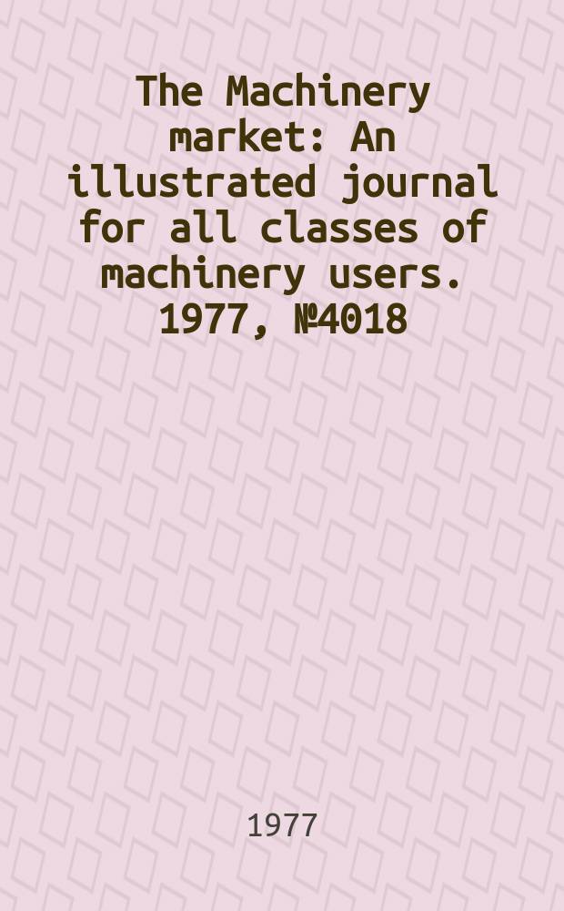 The Machinery market : An illustrated journal for all classes of machinery users. 1977, №4018