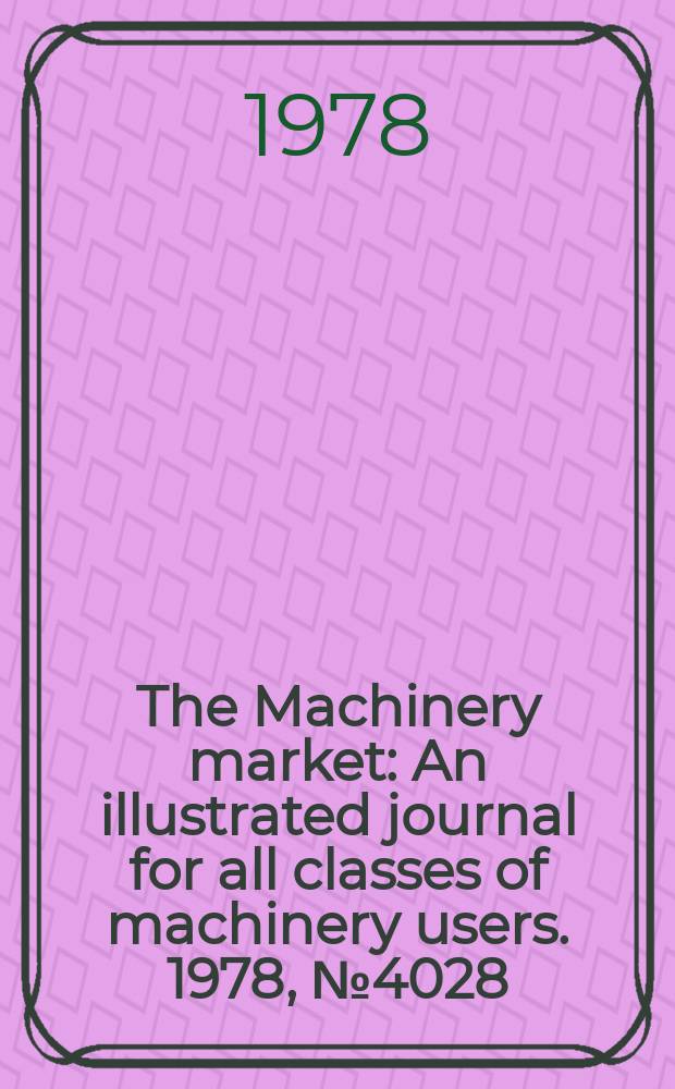 The Machinery market : An illustrated journal for all classes of machinery users. 1978, №4028