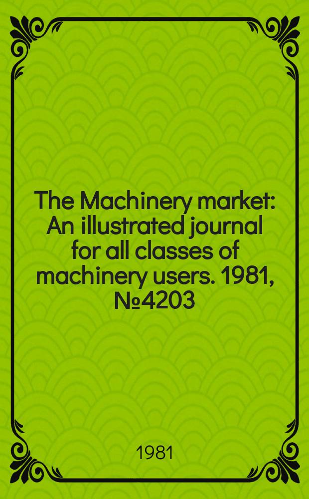 The Machinery market : An illustrated journal for all classes of machinery users. 1981, №4203