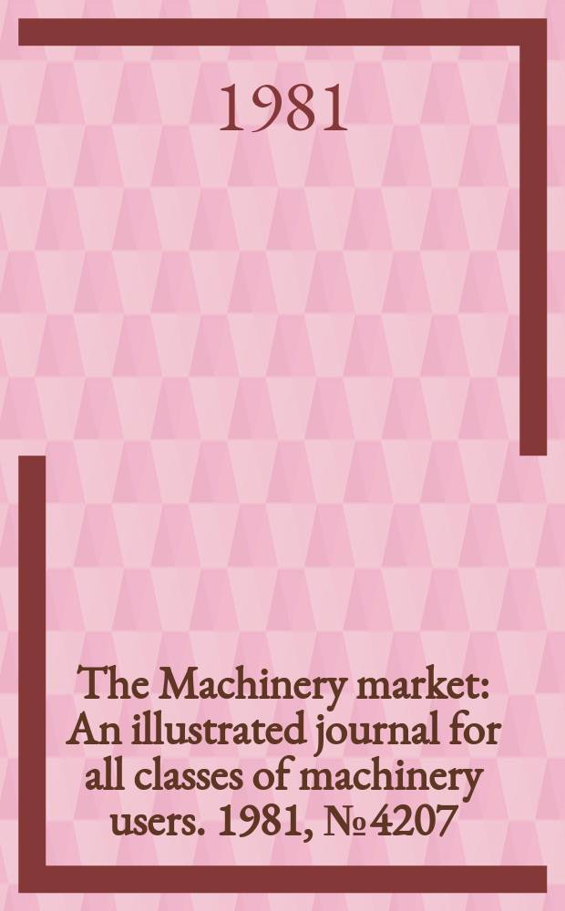 The Machinery market : An illustrated journal for all classes of machinery users. 1981, №4207