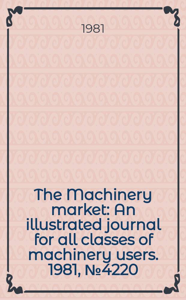 The Machinery market : An illustrated journal for all classes of machinery users. 1981, №4220