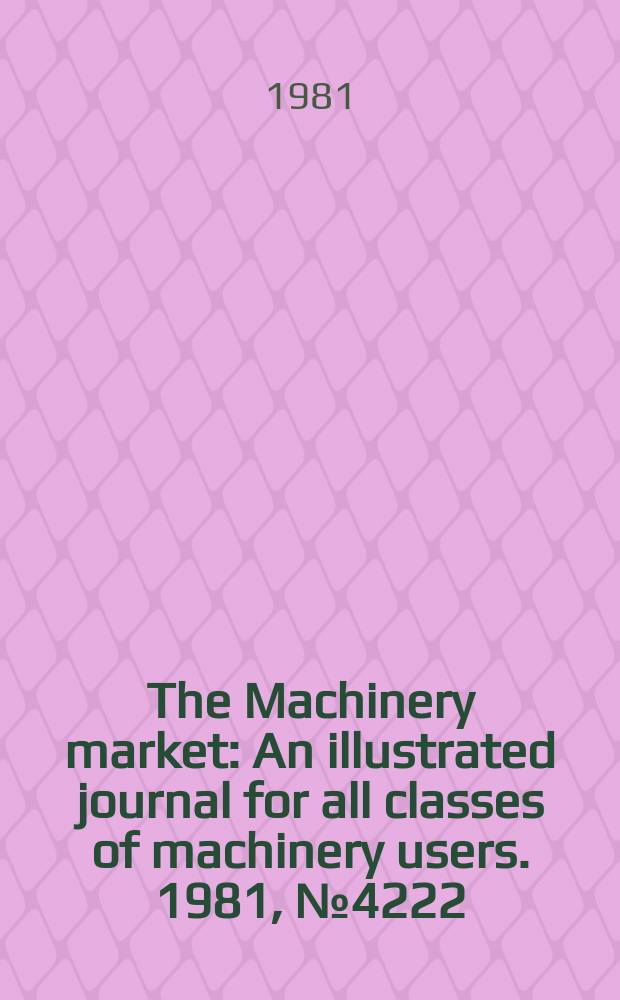 The Machinery market : An illustrated journal for all classes of machinery users. 1981, №4222