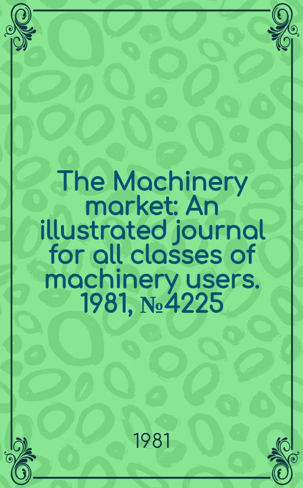 The Machinery market : An illustrated journal for all classes of machinery users. 1981, №4225