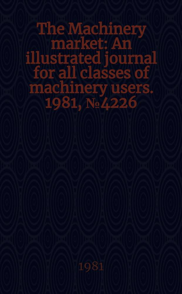 The Machinery market : An illustrated journal for all classes of machinery users. 1981, №4226