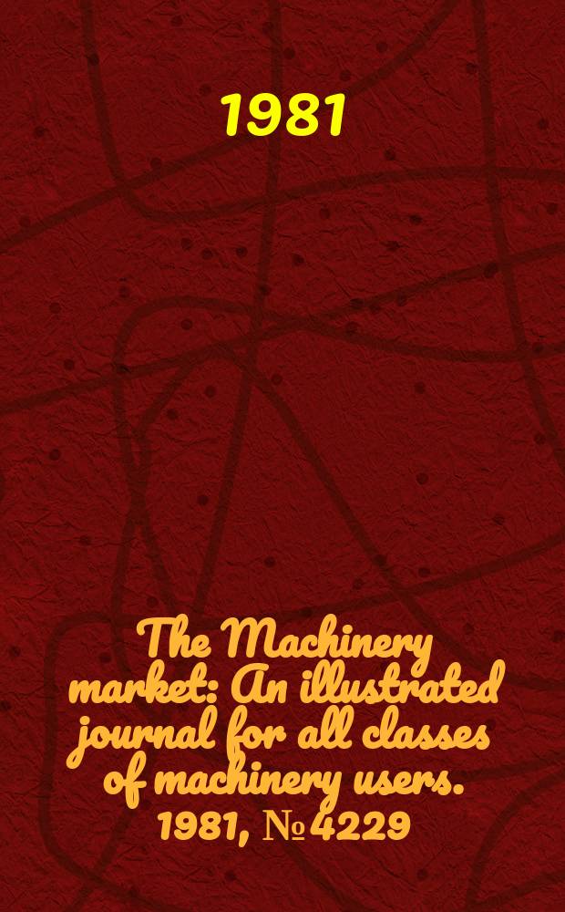 The Machinery market : An illustrated journal for all classes of machinery users. 1981, №4229