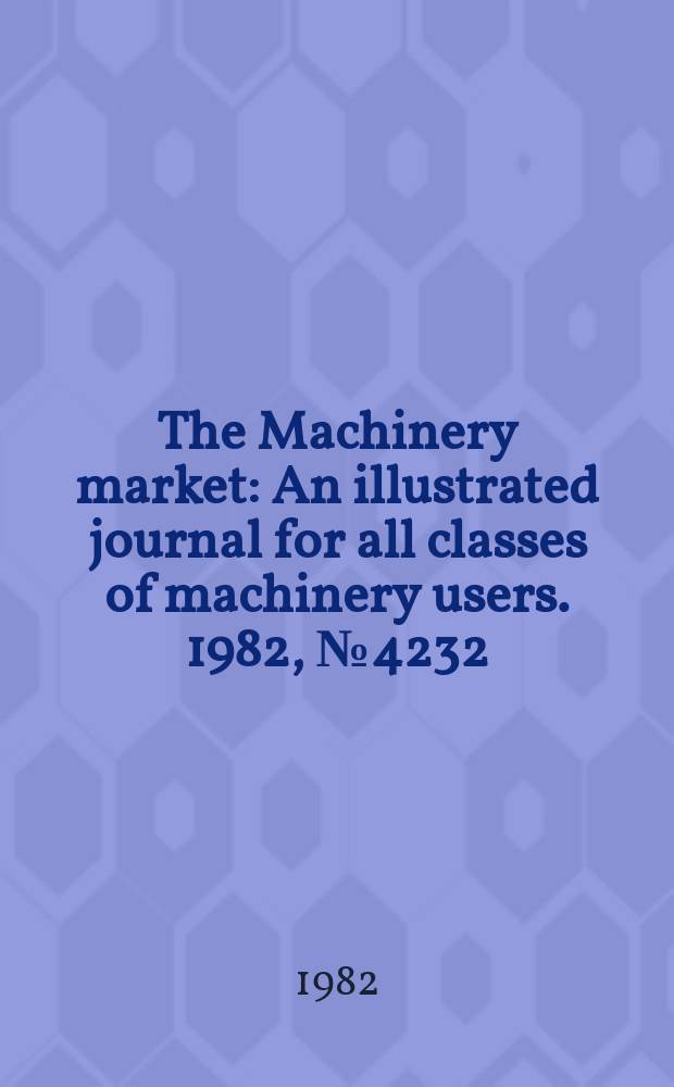 The Machinery market : An illustrated journal for all classes of machinery users. 1982, №4232