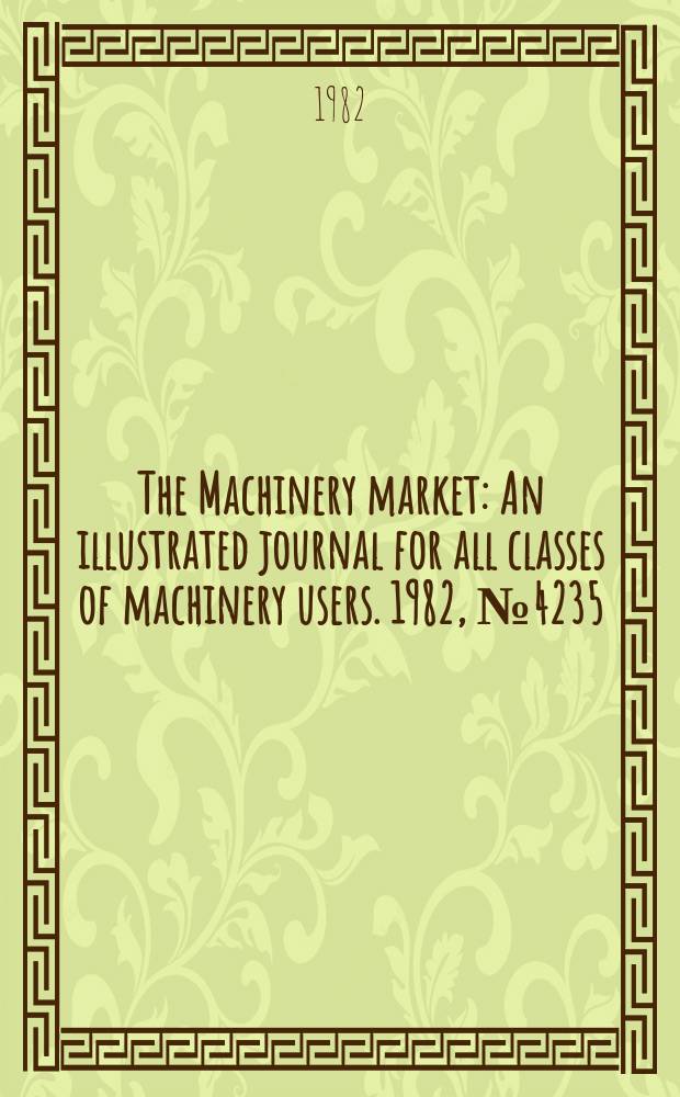 The Machinery market : An illustrated journal for all classes of machinery users. 1982, №4235