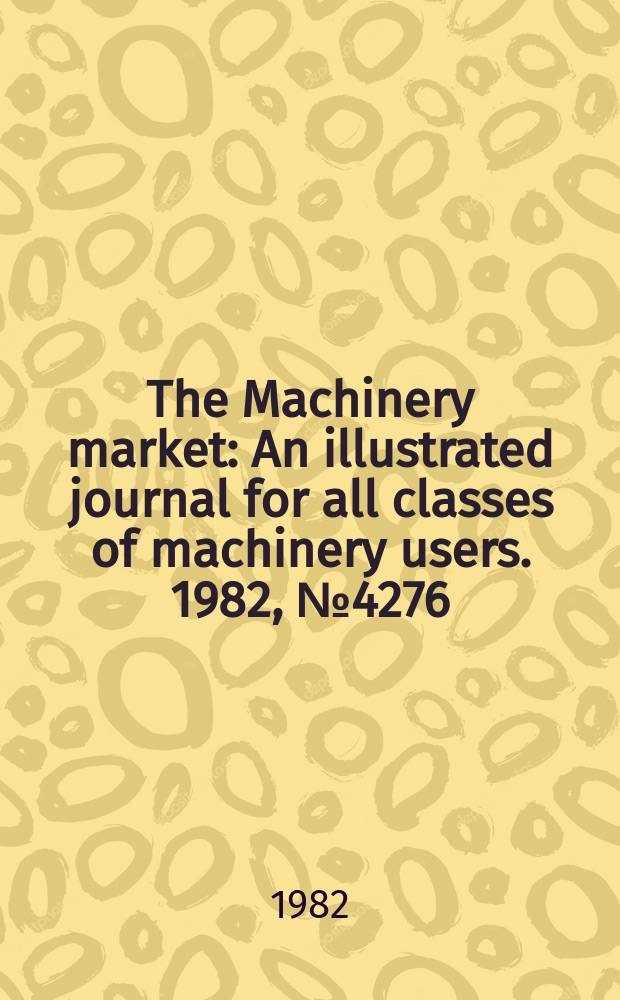 The Machinery market : An illustrated journal for all classes of machinery users. 1982, №4276