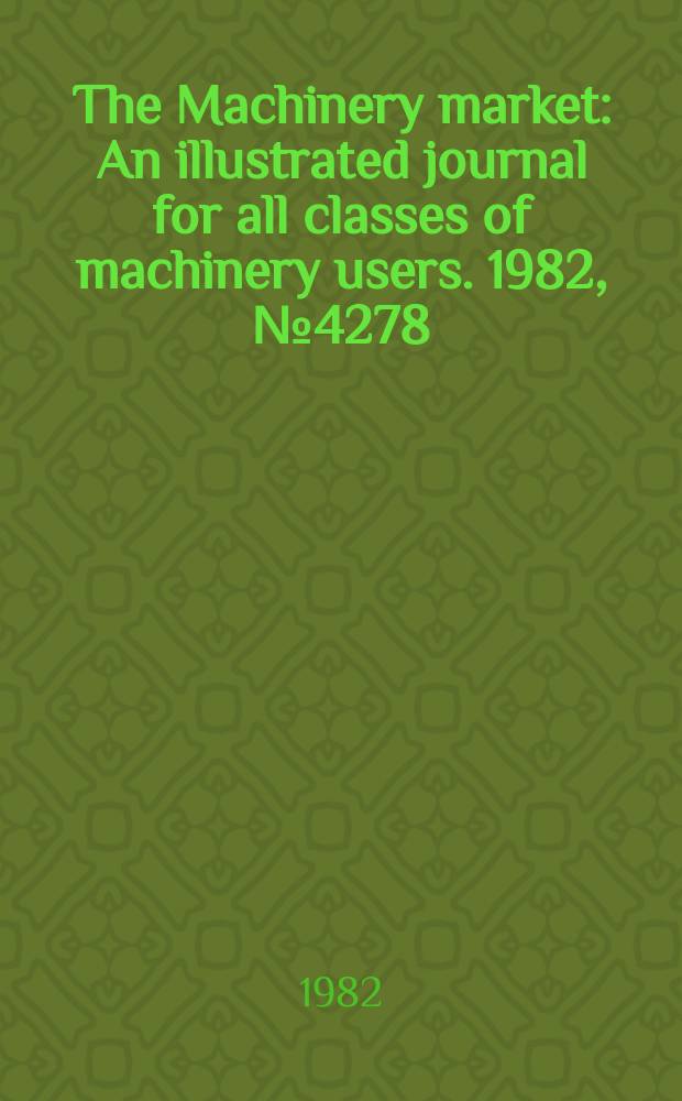 The Machinery market : An illustrated journal for all classes of machinery users. 1982, №4278