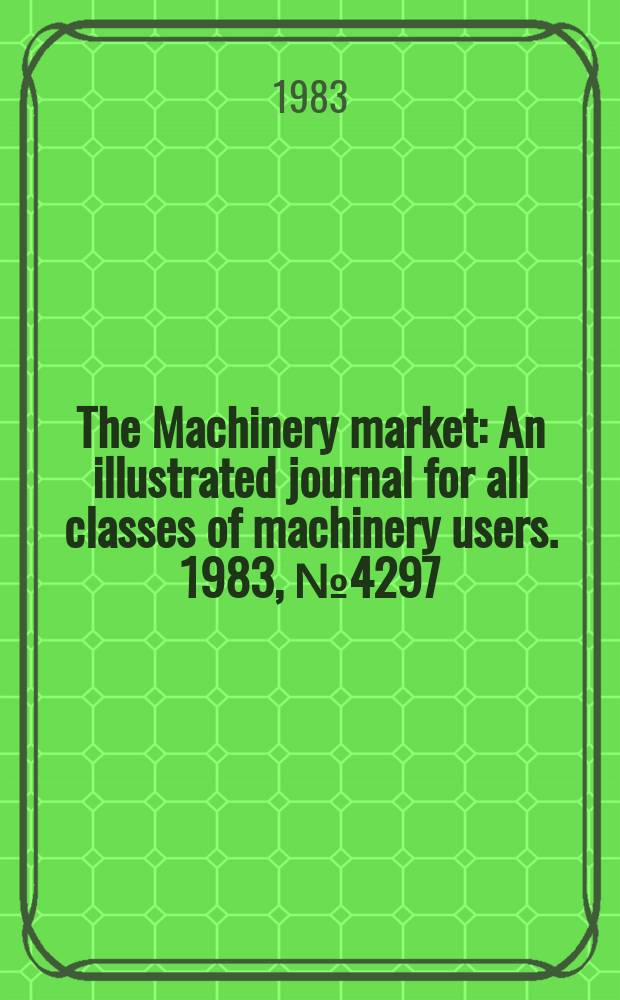 The Machinery market : An illustrated journal for all classes of machinery users. 1983, №4297