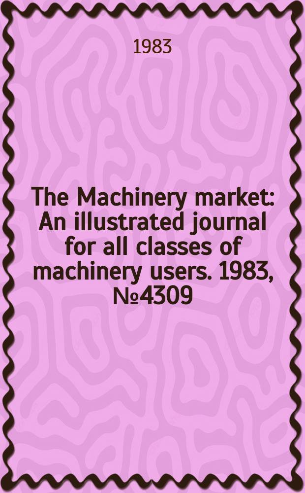 The Machinery market : An illustrated journal for all classes of machinery users. 1983, №4309