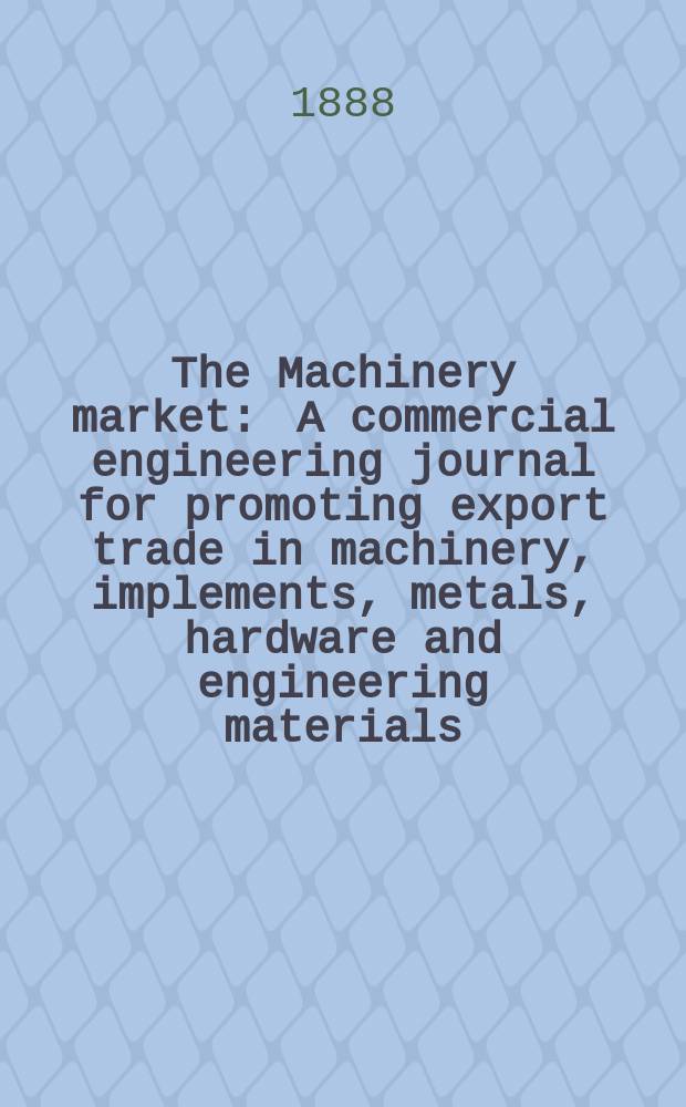 The Machinery market : A commercial engineering journal for promoting export trade in machinery, implements, metals, hardware and engineering materials. Circulating amongst machinery importers and users in all the business centres throughout the world. 1887, №7(25)