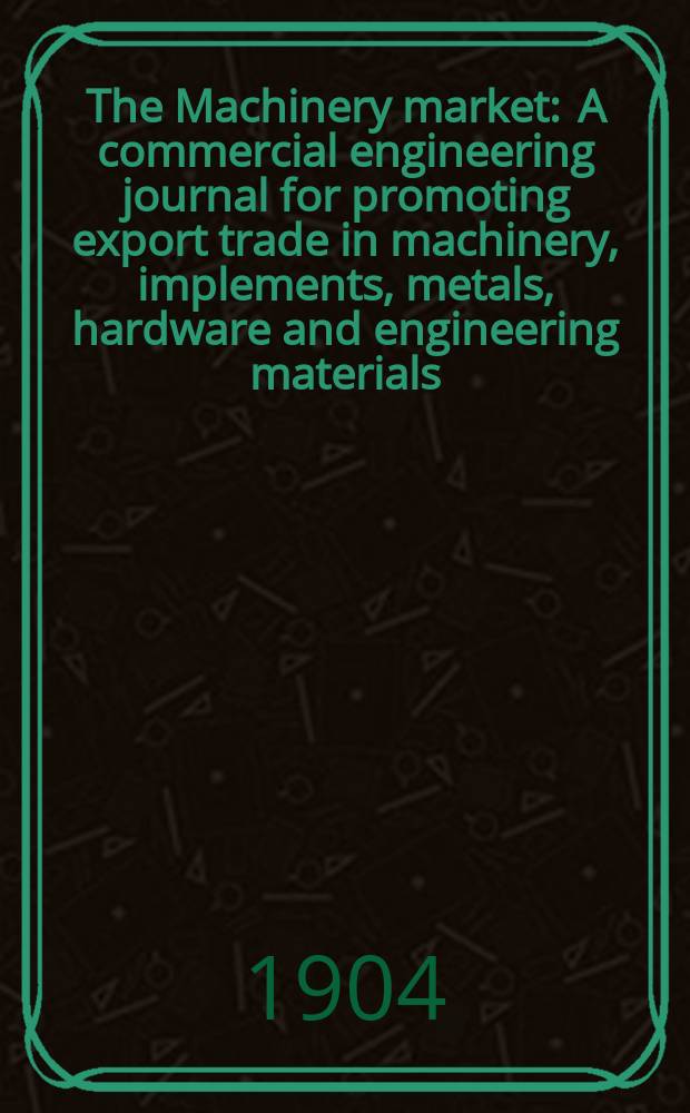The Machinery market : A commercial engineering journal for promoting export trade in machinery, implements, metals, hardware and engineering materials. Circulating amongst machinery importers and users in all the business centres throughout the world. 1904, №7(89)