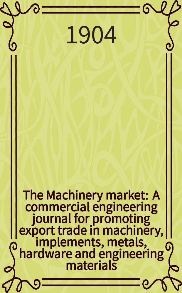 The Machinery market : A commercial engineering journal for promoting export trade in machinery, implements, metals, hardware and engineering materials. Circulating amongst machinery importers and users in all the business centres throughout the world. 1904, №10(92)