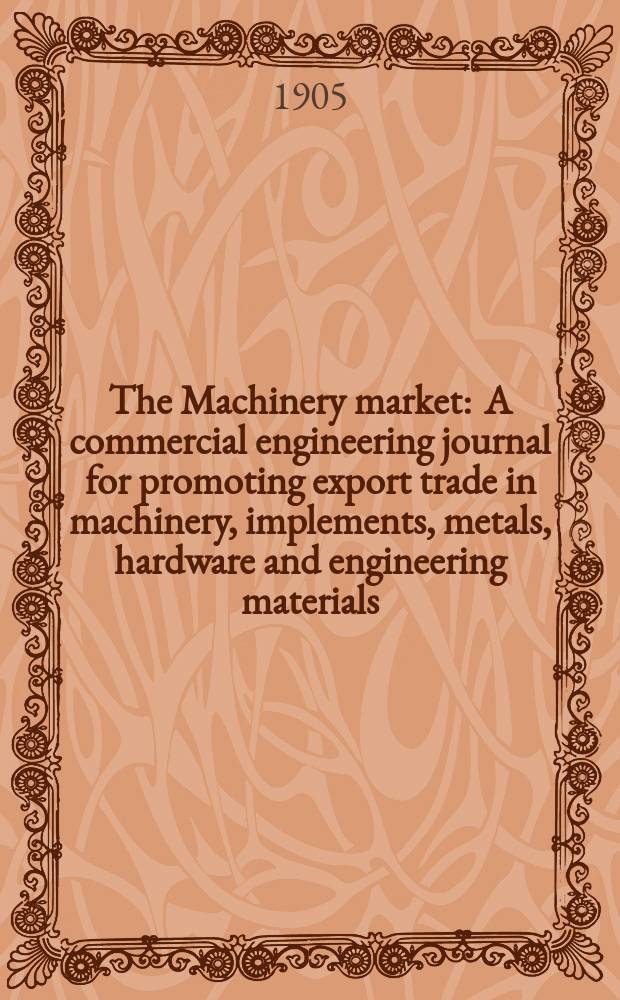The Machinery market : A commercial engineering journal for promoting export trade in machinery, implements, metals, hardware and engineering materials. Circulating amongst machinery importers and users in all the business centres throughout the world. 1905, №11(93)