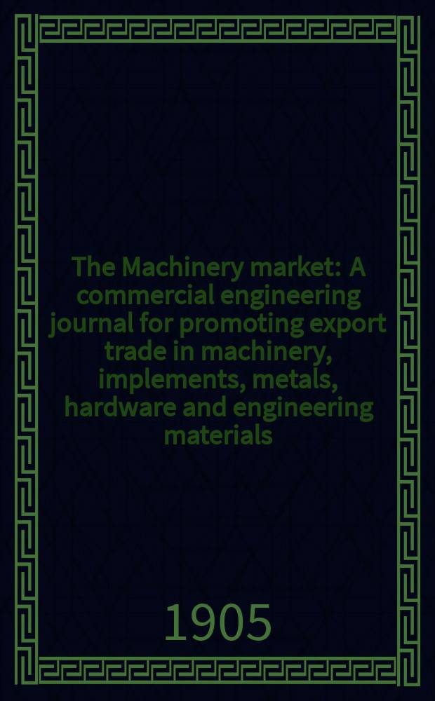 The Machinery market : A commercial engineering journal for promoting export trade in machinery, implements, metals, hardware and engineering materials. Circulating amongst machinery importers and users in all the business centres throughout the world. 1905, №12(94)