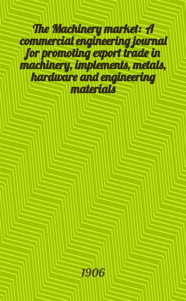 The Machinery market : A commercial engineering journal for promoting export trade in machinery, implements, metals, hardware and engineering materials. Circulating amongst machinery importers and users in all the business centres throughout the world. 1906, №15(97)