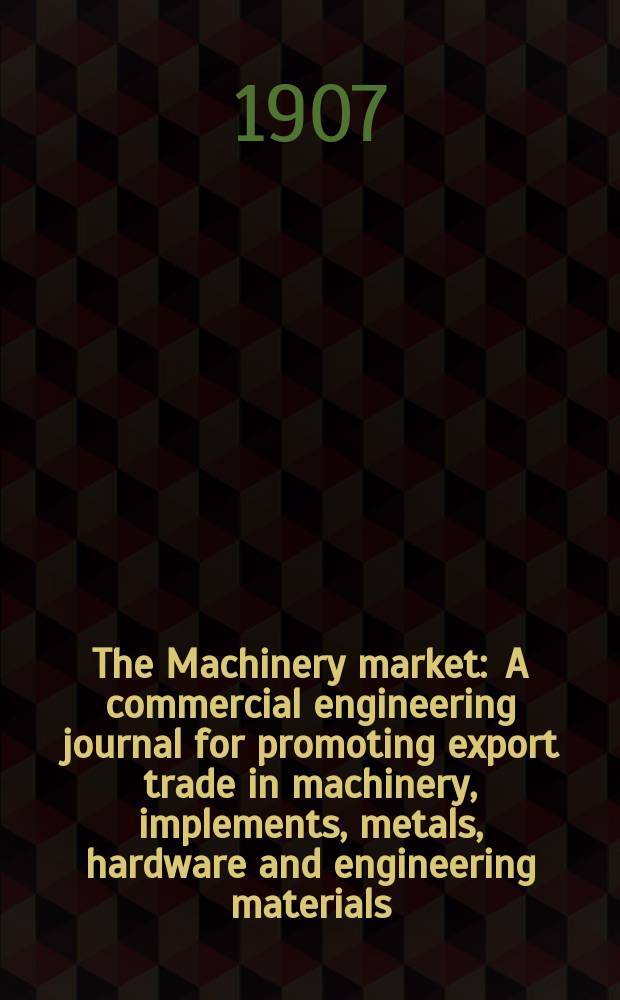 The Machinery market : A commercial engineering journal for promoting export trade in machinery, implements, metals, hardware and engineering materials. Circulating amongst machinery importers and users in all the business centres throughout the world. 1907, №21(103)
