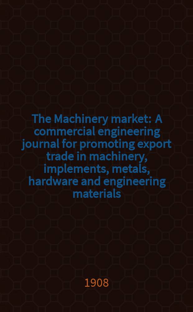 The Machinery market : A commercial engineering journal for promoting export trade in machinery, implements, metals, hardware and engineering materials. Circulating amongst machinery importers and users in all the business centres throughout the world. 1908, №23(105)