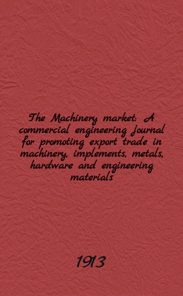 The Machinery market : A commercial engineering journal for promoting export trade in machinery, implements, metals, hardware and engineering materials. Circulating amongst machinery importers and users in all the business centres throughout the world. 1913, №43(125)