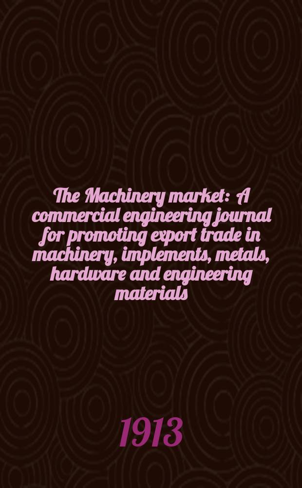 The Machinery market : A commercial engineering journal for promoting export trade in machinery, implements, metals, hardware and engineering materials. Circulating amongst machinery importers and users in all the business centres throughout the world. 1913, №46(128)
