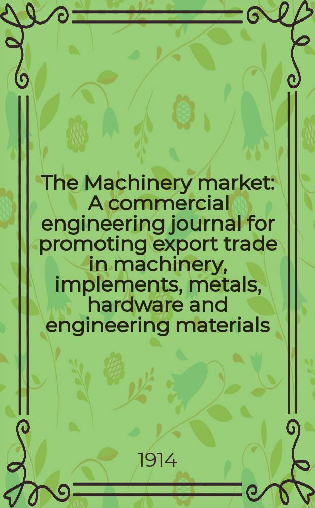 The Machinery market : A commercial engineering journal for promoting export trade in machinery, implements, metals, hardware and engineering materials. Circulating amongst machinery importers and users in all the business centres throughout the world. 1914, №47(129)