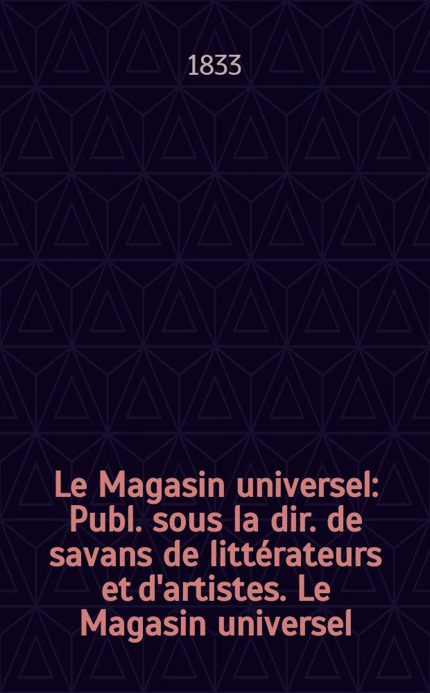 Le Magasin universel : Publ. sous la dir. de savans de littérateurs et d'artistes. Le Magasin universel