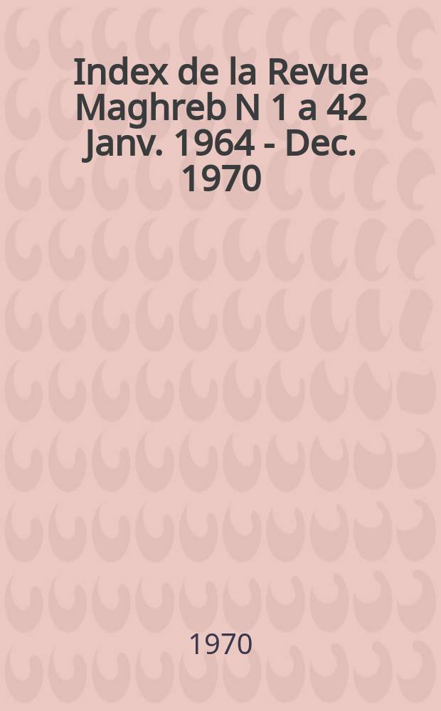 Index de la Revue Maghreb N 1 a 42 Janv. 1964 - Dec. 1970