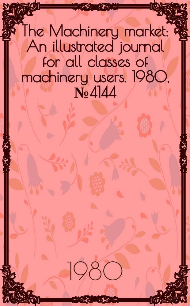 The Machinery market : An illustrated journal for all classes of machinery users. 1980, №4144