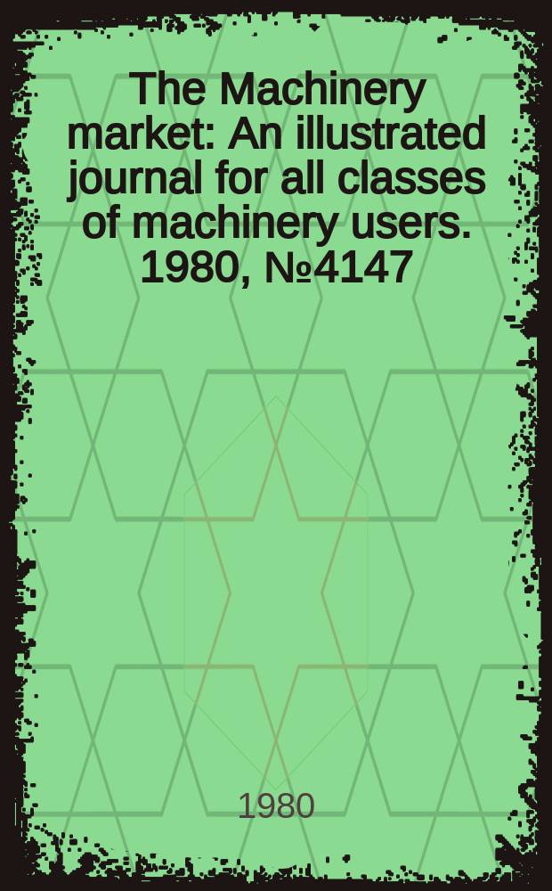The Machinery market : An illustrated journal for all classes of machinery users. 1980, №4147