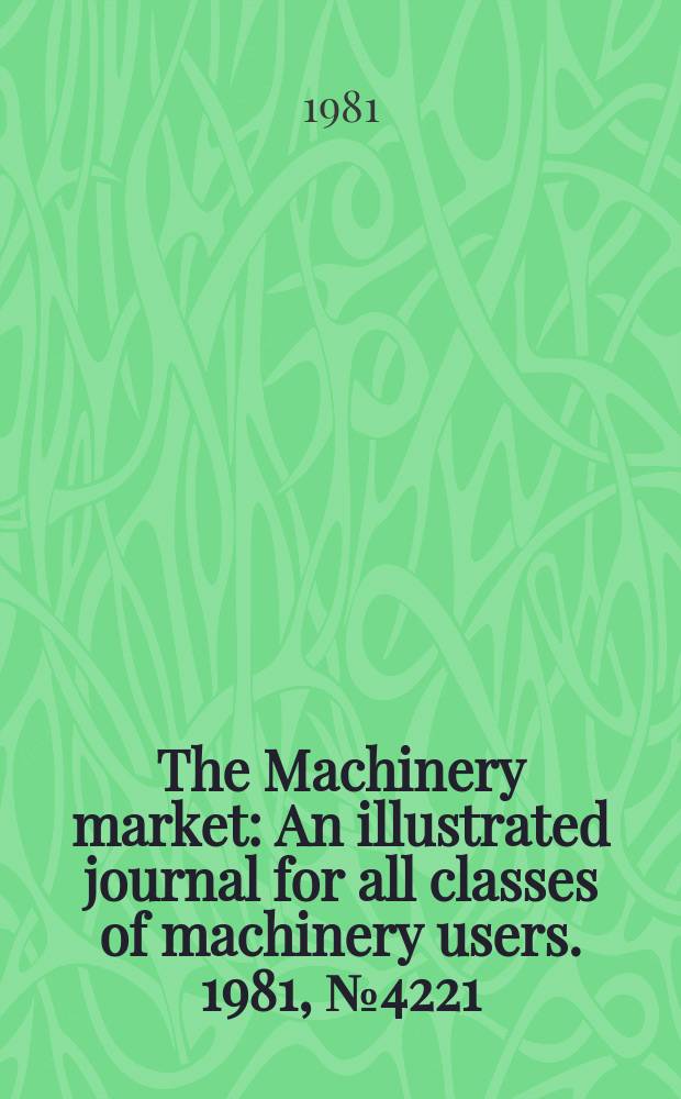 The Machinery market : An illustrated journal for all classes of machinery users. 1981, №4221