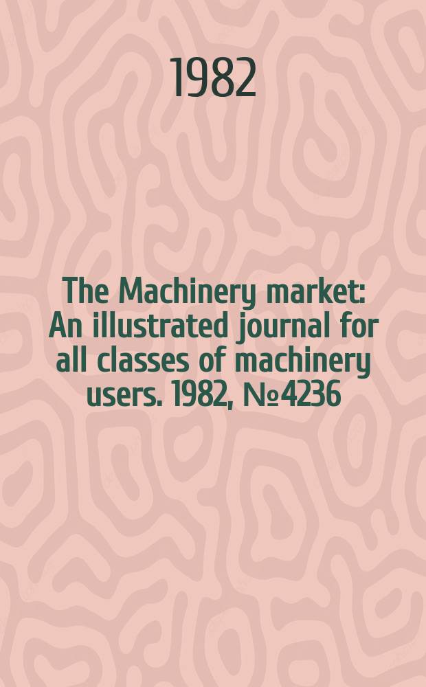 The Machinery market : An illustrated journal for all classes of machinery users. 1982, №4236
