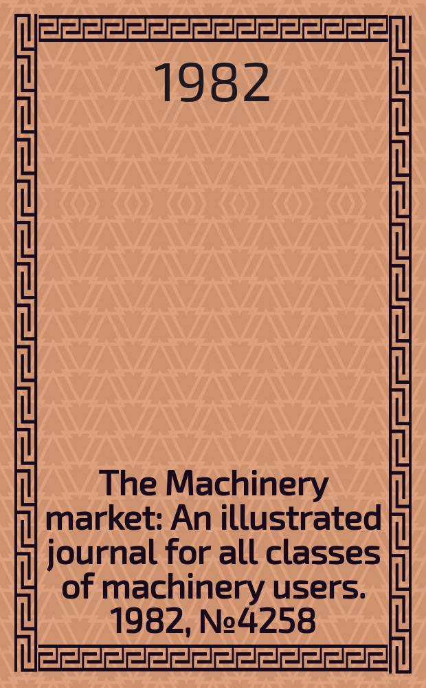 The Machinery market : An illustrated journal for all classes of machinery users. 1982, №4258