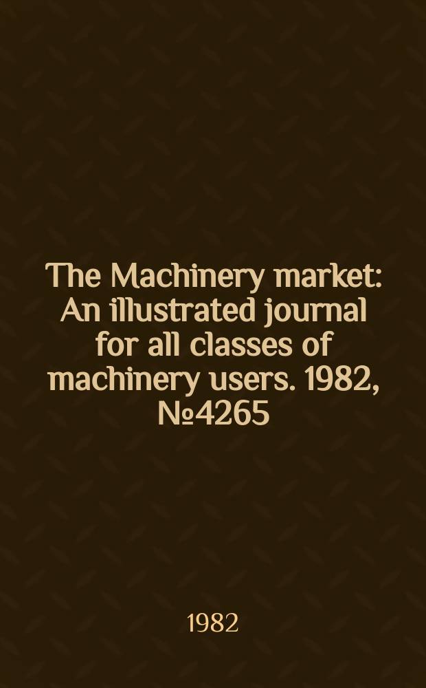 The Machinery market : An illustrated journal for all classes of machinery users. 1982, №4265