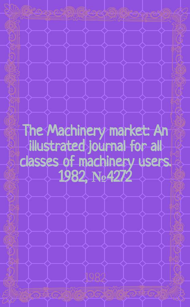 The Machinery market : An illustrated journal for all classes of machinery users. 1982, №4272