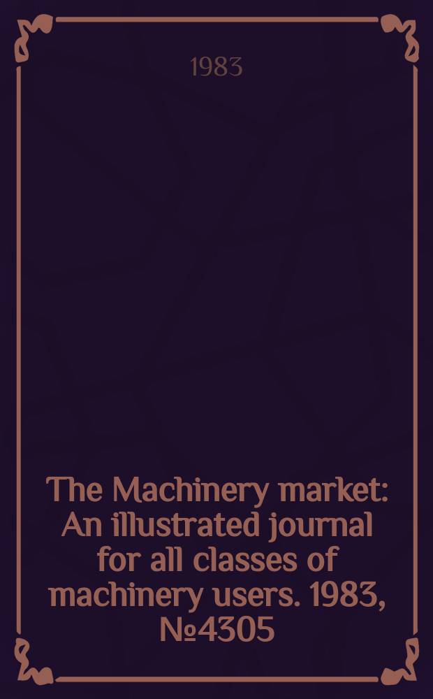 The Machinery market : An illustrated journal for all classes of machinery users. 1983, №4305
