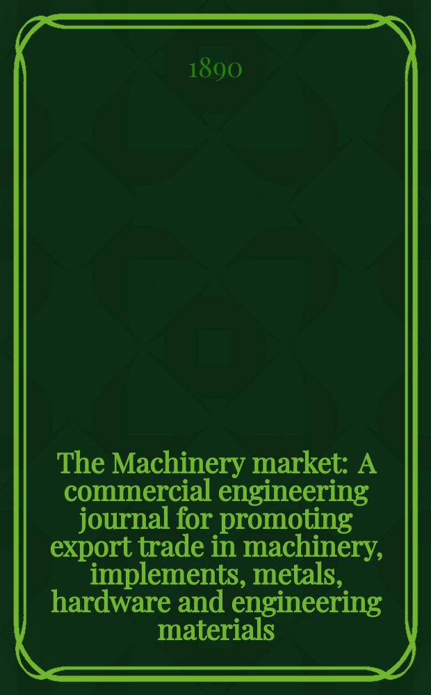 The Machinery market : A commercial engineering journal for promoting export trade in machinery, implements, metals, hardware and engineering materials. Circulating amongst machinery importers and users in all the business centres throughout the world. 1887, №20(36)