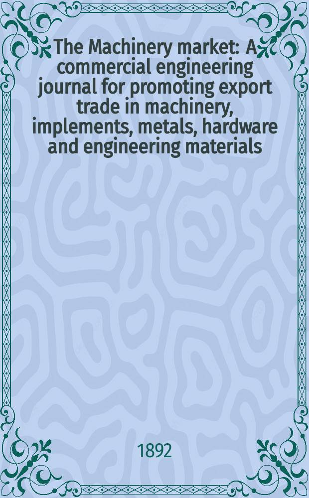 The Machinery market : A commercial engineering journal for promoting export trade in machinery, implements, metals, hardware and engineering materials. Circulating amongst machinery importers and users in all the business centres throughout the world. 1887, №25(41)