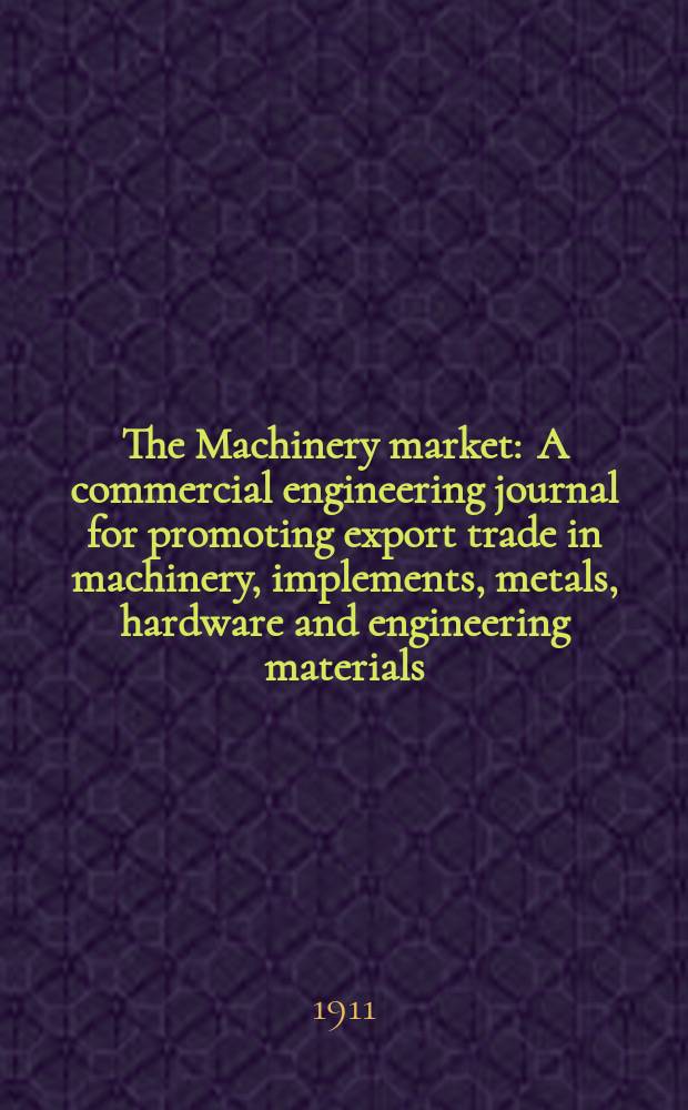 The Machinery market : A commercial engineering journal for promoting export trade in machinery, implements, metals, hardware and engineering materials. Circulating amongst machinery importers and users in all the business centres throughout the world. 1911, №36