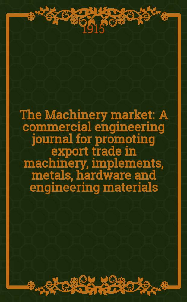 The Machinery market : A commercial engineering journal for promoting export trade in machinery, implements, metals, hardware and engineering materials. Circulating amongst machinery importers and users in all the business centres throughout the world. 1915, №53(135)