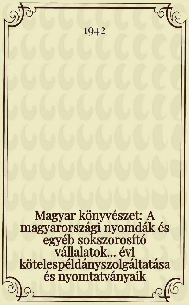 Magyar k&ouml;nyv&eacute;szet : A magyarorsz&aacute;gi nyomd&aacute;k &eacute;s egy&eacute;b sokszoros&iacute;t&oacute; v&aacute;llalatok ... &eacute;vi k&ouml;telesp&eacute;ld&aacute;nyszolg&aacute;ltat&aacute;sa &eacute;s nyomtatv&aacute;nyaik (k&ouml;nyvek, h&iacute;rlapok , foly&oacute;iratot) c&iacute;mjegyz&eacute;ke. 5 : 1940